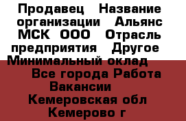 Продавец › Название организации ­ Альянс-МСК, ООО › Отрасль предприятия ­ Другое › Минимальный оклад ­ 5 000 - Все города Работа » Вакансии   . Кемеровская обл.,Кемерово г.
